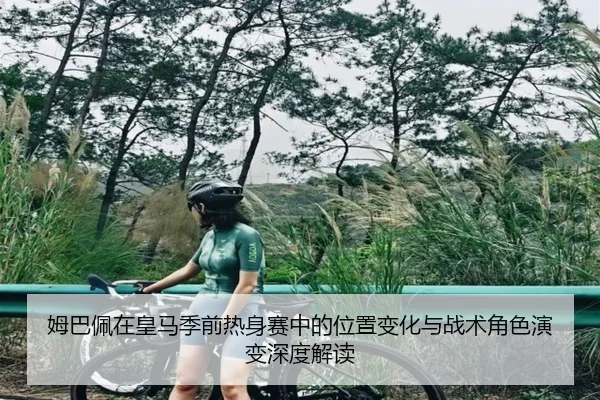 姆巴佩在皇马季前热身赛中的位置变化与战术角色演变深度解读