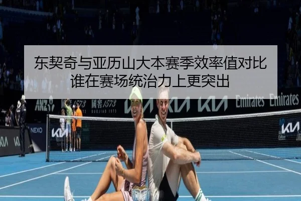 东契奇与亚历山大本赛季效率值对比 谁在赛场统治力上更突出