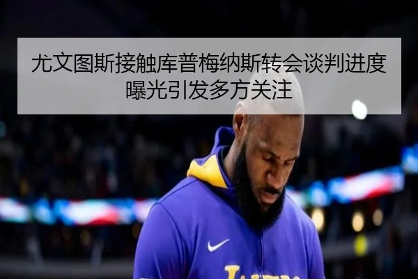 尤文图斯接触库普梅纳斯转会谈判进度曝光引发多方关注