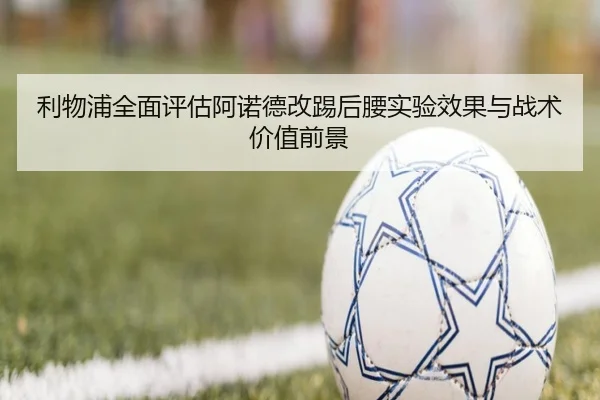 利物浦全面评估阿诺德改踢后腰实验效果与战术价值前景