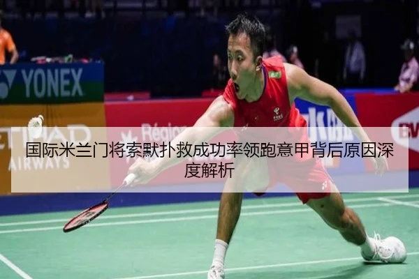 国际米兰门将索默扑救成功率领跑意甲背后原因深度解析